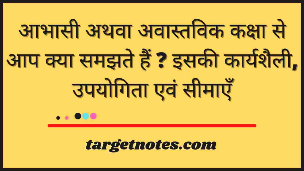 आभासी अथवा अवास्तविक कक्षा से आप क्या समझते हैं ? इसकी कार्यशैली, उपयोगिता एवं सीमाएँ