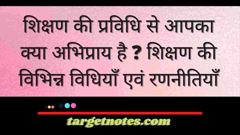 शिक्षण की प्रविधि से आपका क्या अभिप्राय है ? शिक्षण की विभिन्न विधियाँ एवं रणनीतियाँ