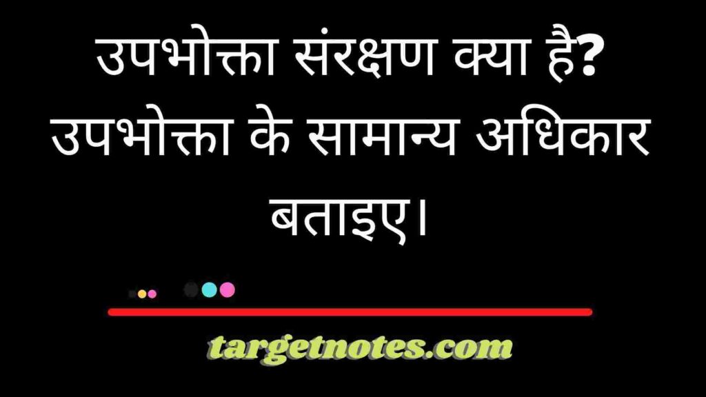 उपभोक्ता संरक्षण क्या है? उपभोक्ता के सामान्य अधिकार बताइए।