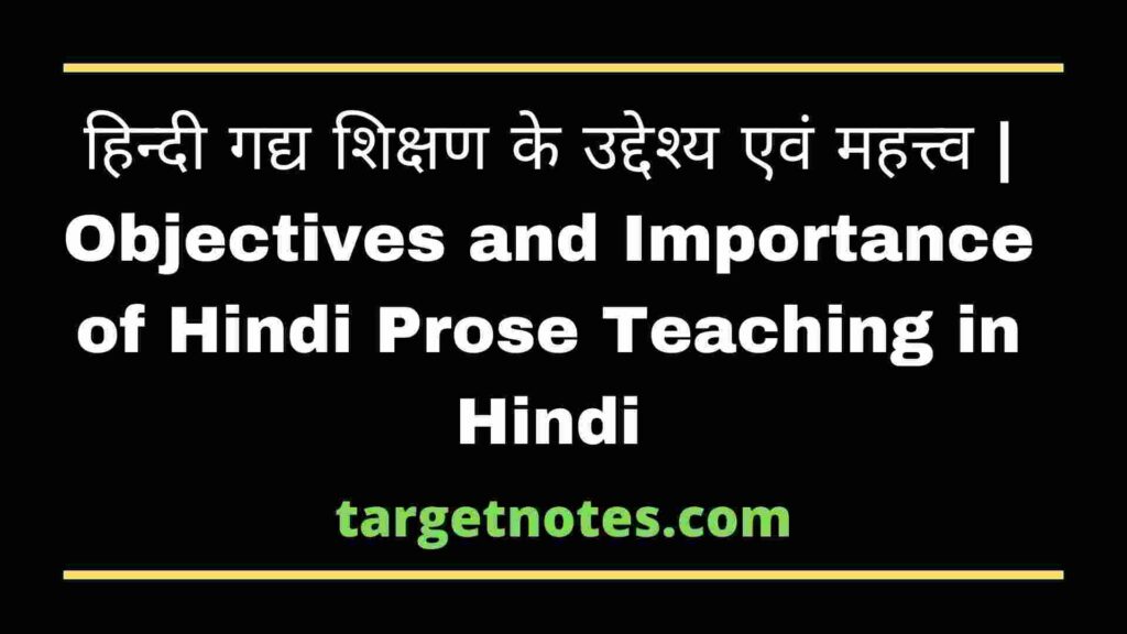 हिन्दी गद्य शिक्षण के उद्देश्य एवं महत्त्व | Objectives and Importance of Hindi Prose Teaching in Hindi