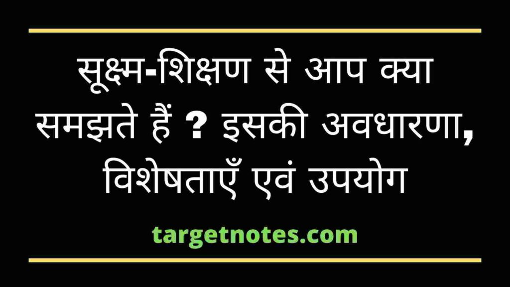 सूक्ष्म-शिक्षण से आप क्या समझते हैं ? इसकी अवधारणा, विशेषताएँ एवं उपयोग