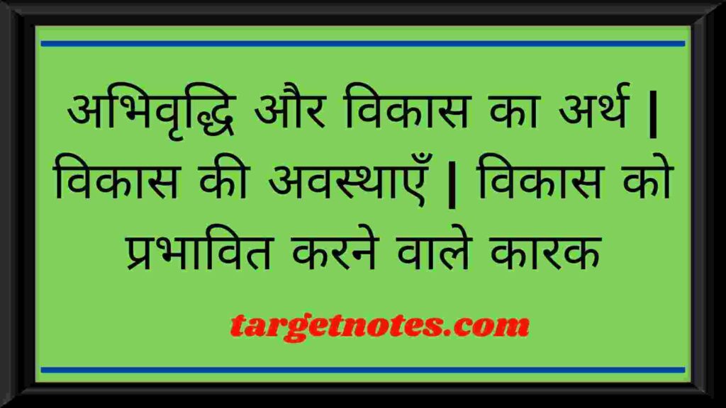 अभिवृद्धि और विकास का अर्थ | विकास की अवस्थाएँ | विकास को प्रभावित करने वाले कारक