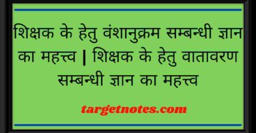 शिक्षक के हेतु वंशानुक्रम सम्बन्धी ज्ञान का महत्त्व | शिक्षक के हेतु वातावरण सम्बन्धी ज्ञान का महत्त्व