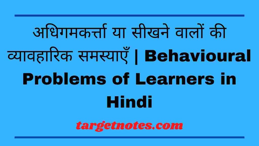 अधिगमकर्त्ता या सीखने वालों की व्यावहारिक समस्याएँ | Behavioural Problems of Learners in Hindi