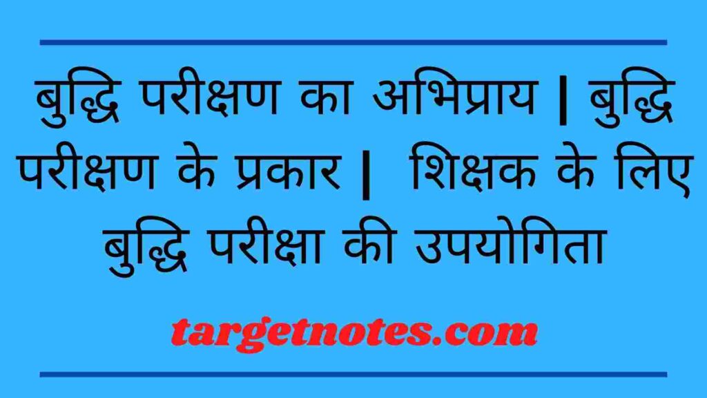 बुद्धि परीक्षण का अभिप्राय | बुद्धि परीक्षण के प्रकार |  शिक्षक के लिए बुद्धि परीक्षा की उपयोगिता