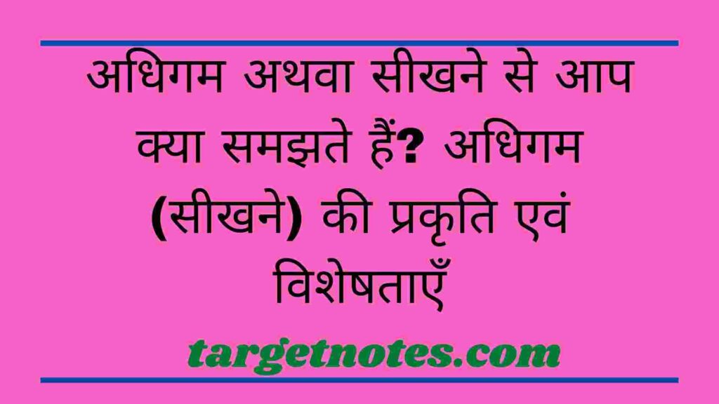 अधिगम अथवा सीखने से आप क्या समझते हैं? अधिगम (सीखने) की प्रकृति एवं विशेषताएँ