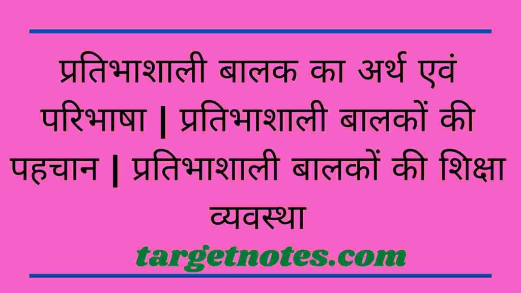 प्रतिभाशाली बालक का अर्थ एवं परिभाषा | प्रतिभाशाली बालकों की पहचान | प्रतिभाशाली बालकों की शिक्षा व्यवस्था