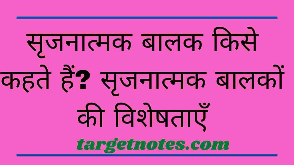 सृजनात्मक बालक किसे कहते हैं? सृजनात्मक बालकों की विशेषताएँ