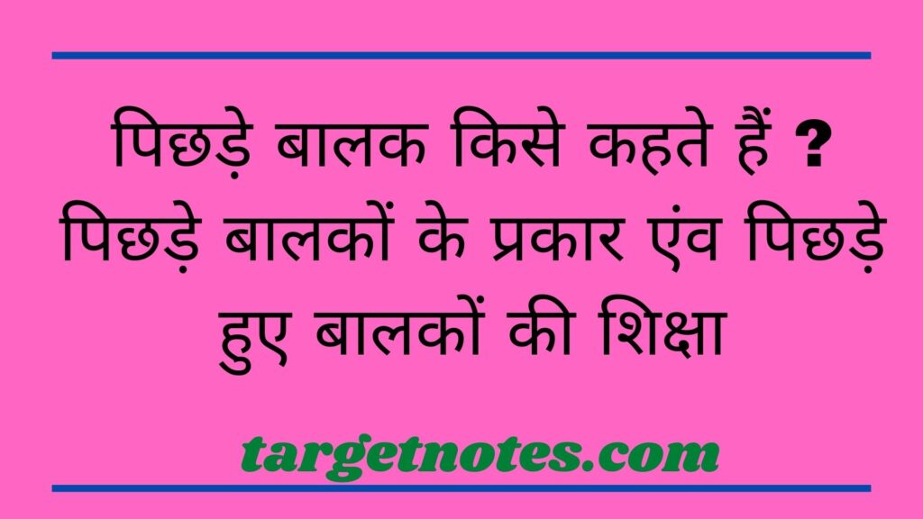 पिछड़े बालक किसे कहते हैं ? पिछड़े बालकों के प्रकार एंव पिछड़े हुए बालकों की शिक्षा