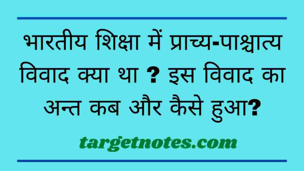 भारतीय शिक्षा में प्राच्य-पाश्चात्य विवाद क्या था ? इस विवाद का अन्त कब और कैसे हुआ?