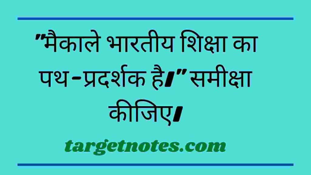 "मैकाले भारतीय शिक्षा का पथ-प्रदर्शक है।" समीक्षा कीजिए।