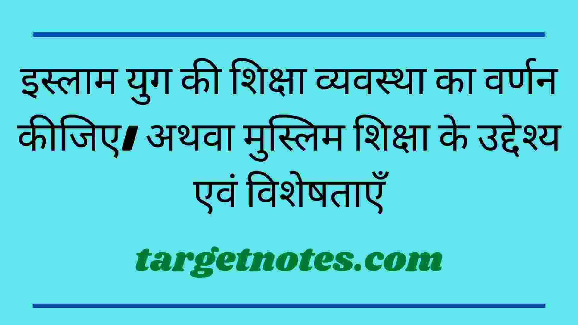 इस्लाम युग की शिक्षा व्यवस्था का वर्णन कीजिए। अथवा मुस्लिम शिक्षा के उद्देश्य एवं विशेषताएँ