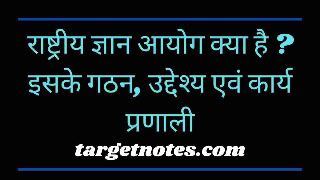 राष्ट्रीय ज्ञान आयोग क्या है ? इसके गठन, उद्देश्य एवं कार्य प्रणाली