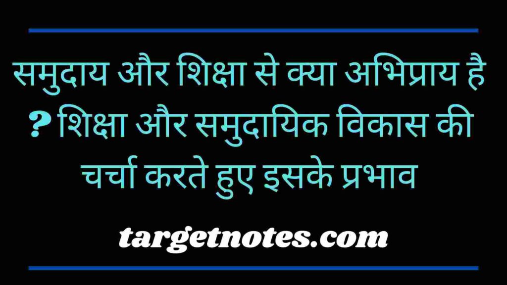 समुदाय और शिक्षा से क्या अभिप्राय है ? शिक्षा और समुदायिक विकास की चर्चा करते हुए इसके प्रभाव