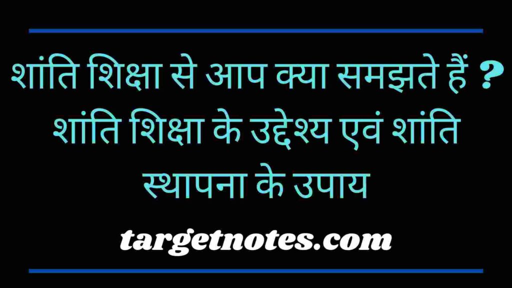 शांति शिक्षा से आप क्या समझते हैं ? शांति शिक्षा के उद्देश्य एवं शांति स्थापना के उपाय