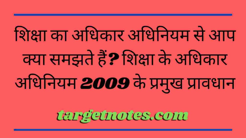 शिक्षा का अधिकार अधिनियम से आप क्या समझते हैं? शिक्षा के अधिकार अधिनियम 2009 के प्रमुख प्रावधान