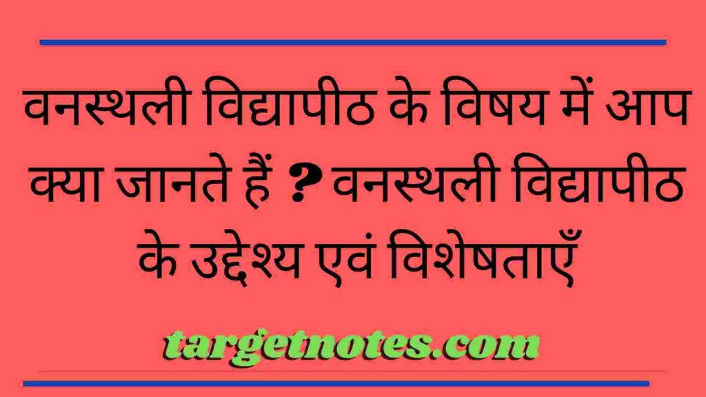 वनस्थली विद्यापीठ के विषय में आप क्या जानते हैं ? वनस्थली विद्यापीठ के उद्देश्य एवं विशेषताएँ