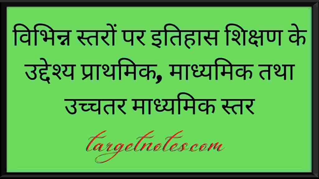 विभिन्न स्तरों पर इतिहास शिक्षण के उद्देश्य प्राथमिक, माध्यमिक तथा उच्चतर माध्यमिक स्तर