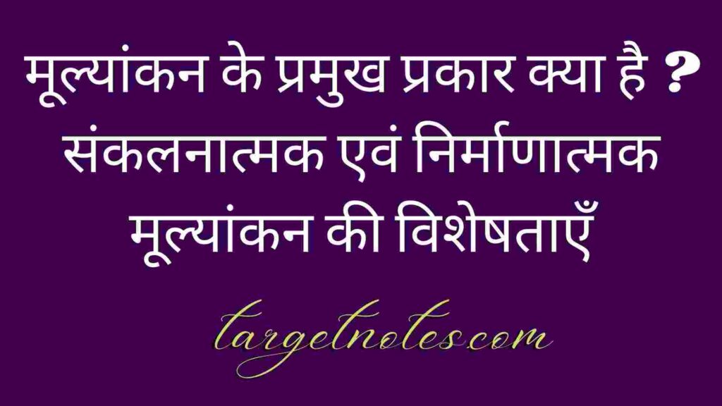 मूल्यांकन के प्रमुख प्रकार क्या है ? संकलनात्मक एवं निर्माणात्मक मूल्यांकन की विशेषताएँ