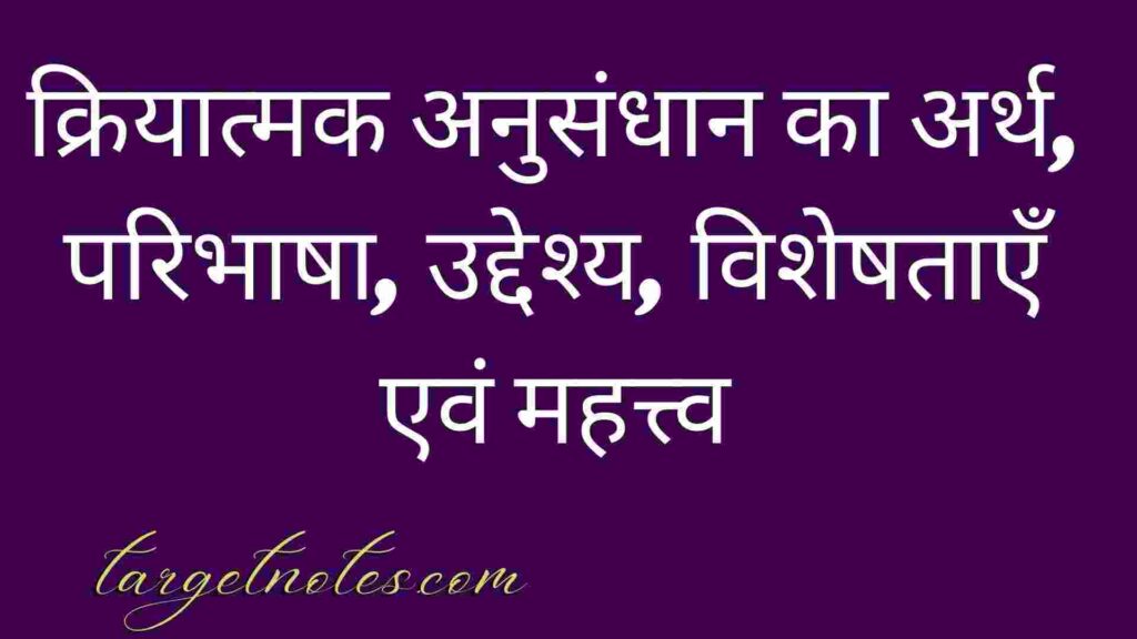 क्रियात्मक अनुसंधान का अर्थ, परिभाषा, उद्देश्य, विशेषताएँ एवं महत्त्व