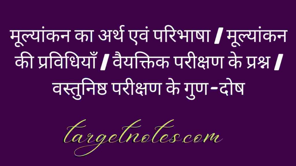 मूल्यांकन का अर्थ एवं परिभाषा | मूल्यांकन की प्रविधियाँ | वैयक्तिक परीक्षण के प्रश्न | वस्तुनिष्ठ परीक्षण के गुण-दोष