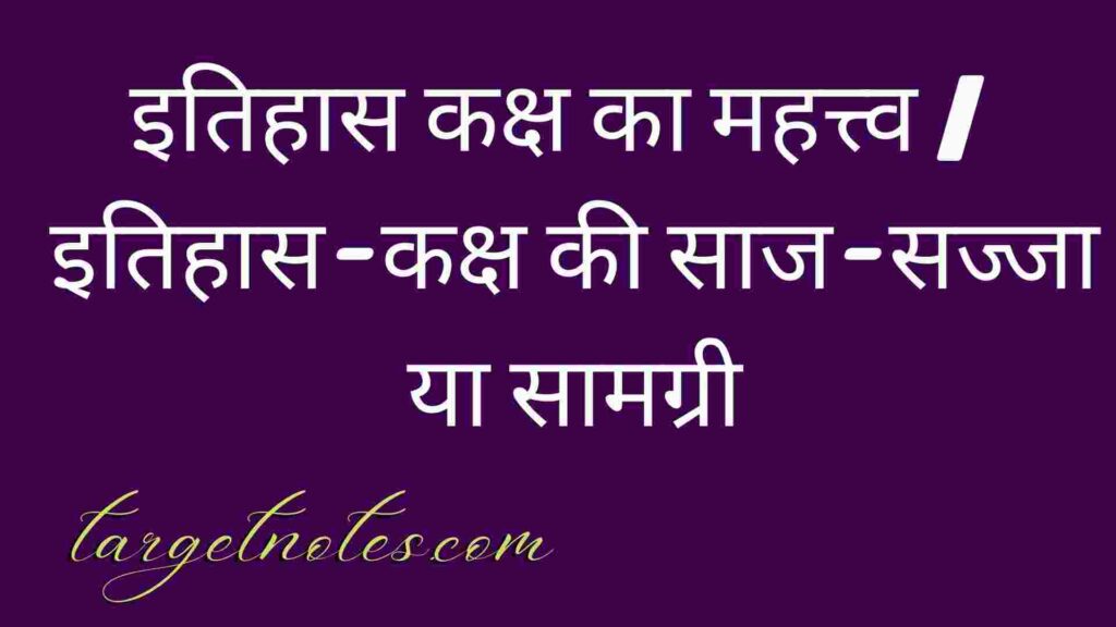 इतिहास कक्ष का महत्त्व |  इतिहास-कक्ष की साज-सज्जा या सामग्री