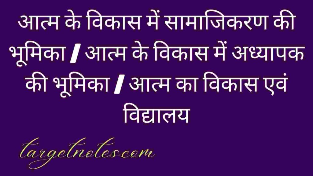 आत्म के विकास में सामाजिकरण की भूमिका | आत्म के विकास में अध्यापक की भूमिका | आत्म का विकास एवं विद्यालय