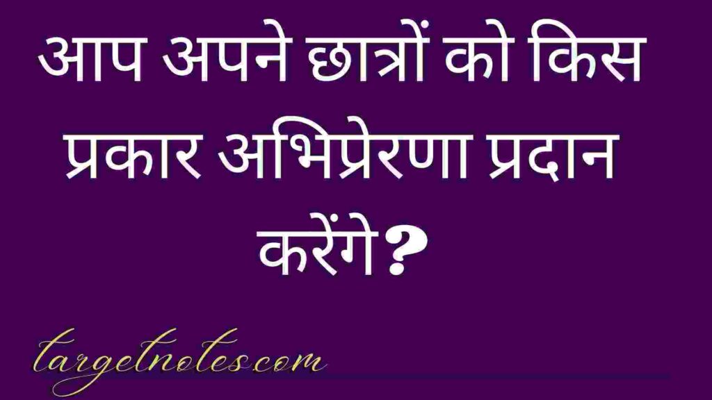 आप अपने छात्रों को किस प्रकार अभिप्रेरणा प्रदान करेंगे?