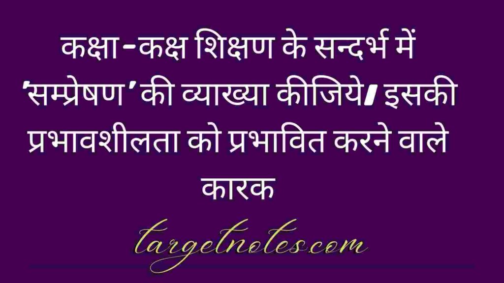 कक्षा-कक्ष शिक्षण के सन्दर्भ में 'सम्प्रेषण' की व्याख्या कीजिये। इसकी प्रभावशीलता को प्रभावित करने वाले कारक