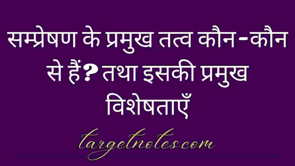 सम्प्रेषण के प्रमुख तत्व कौन-कौन से हैं? तथा इसकी प्रमुख विशेषताएँ