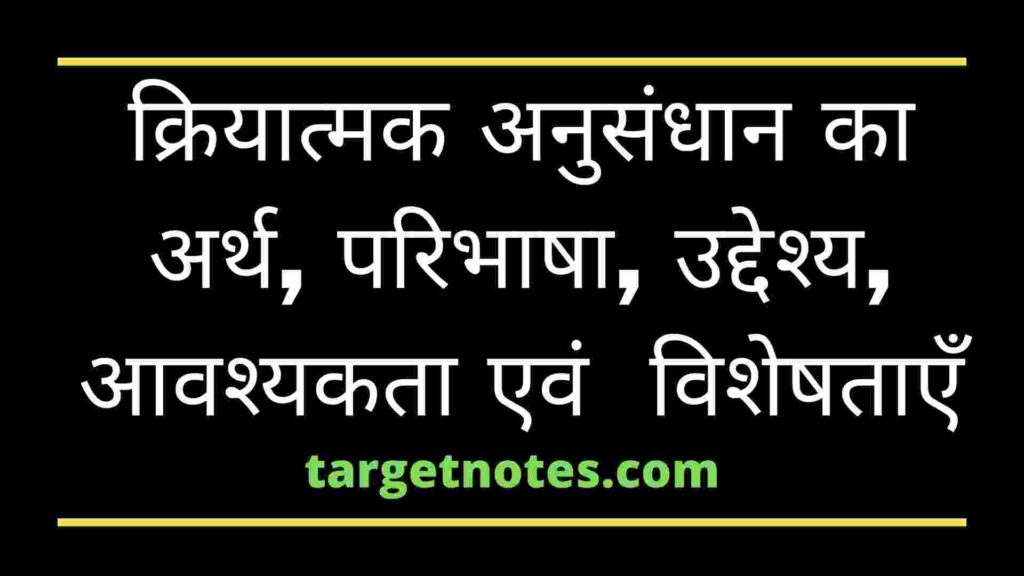 क्रियात्मक अनुसंधान का अर्थ, परिभाषा, उद्देश्य, आवश्यकता एवं  विशेषताएँ