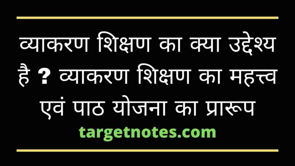 व्याकरण शिक्षण का क्या उद्देश्य है ? व्याकरण शिक्षण का महत्त्व एवं पाठ योजना का प्रारूप