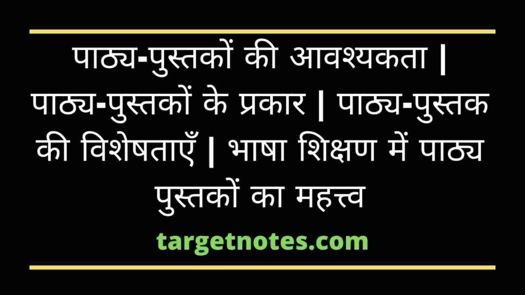 पाठ्य-पुस्तकों की आवश्यकता | पाठ्य-पुस्तकों के प्रकार | पाठ्य-पुस्तक की विशेषताएँ | भाषा शिक्षण में पाठ्य पुस्तकों का महत्त्व