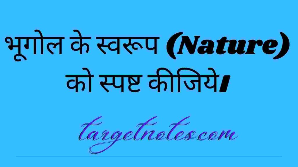 भूगोल के स्वरूप (Nature) को स्पष्ट कीजिये।