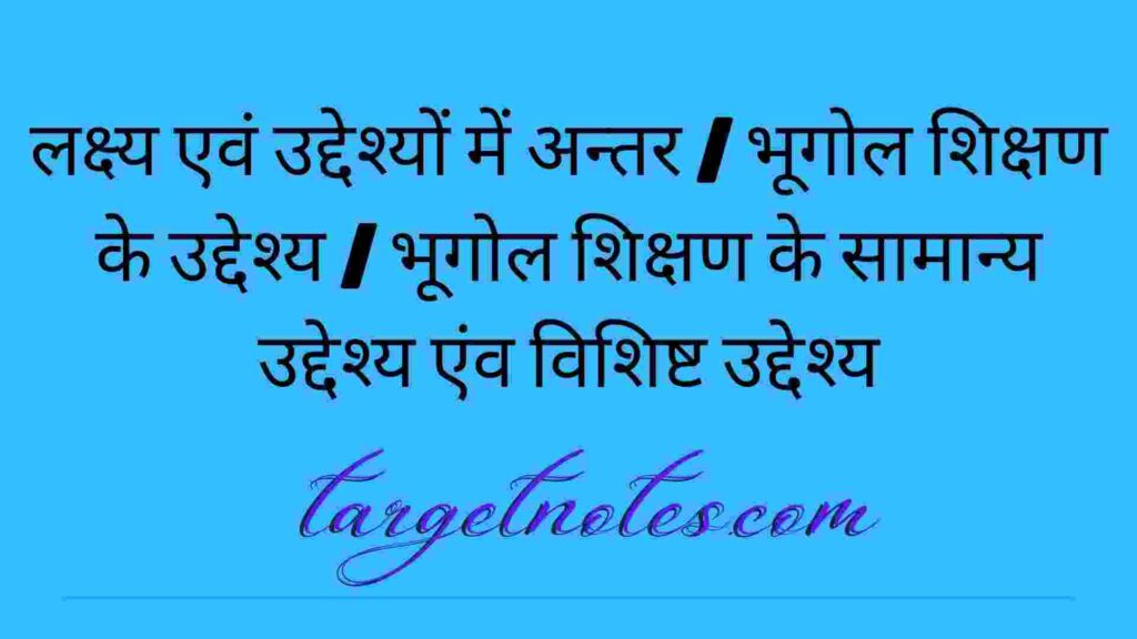 लक्ष्य एवं उद्देश्यों में अन्तर | भूगोल शिक्षण के उद्देश्य | भूगोल शिक्षण के सामान्य उद्देश्य एंव विशिष्ट उद्देश्य