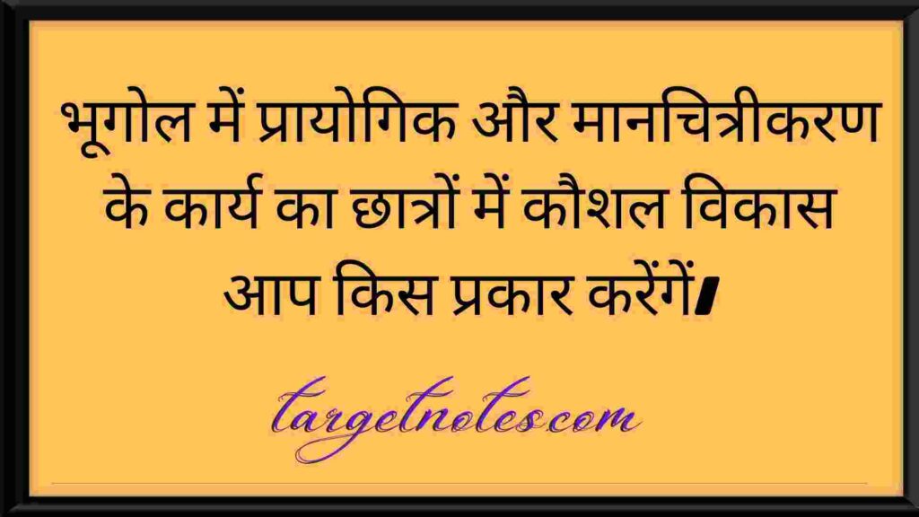 भूगोल में प्रायोगिक और मानचित्रीकरण के कार्य का छात्रों में कौशल विकास आप किस प्रकार करेंगें।