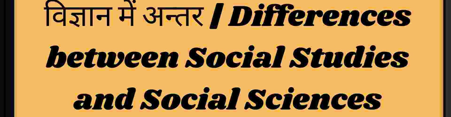 सामाजिक अध्ययन एवं सामाजिक विज्ञान में अन्तर | Differences between Social Studies and Social Sciences