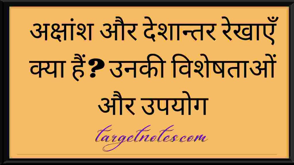 अक्षांश और देशान्तर रेखाएँ क्या हैं? उनकी विशेषताओं और उपयोग