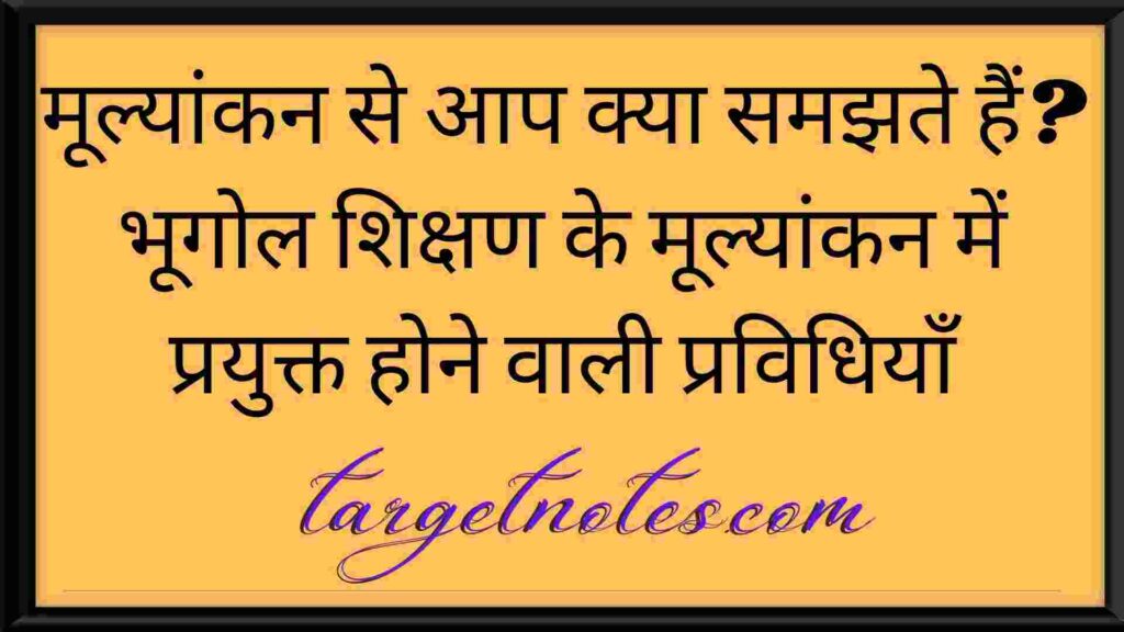 मूल्यांकन से आप क्या समझते हैं? भूगोल शिक्षण के मूल्यांकन में प्रयुक्त होने वाली प्रविधियाँ