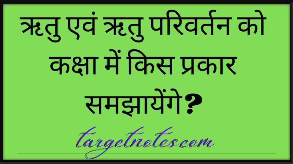 ऋतु एवं ऋतु परिवर्तन को कक्षा में किस प्रकार समझायेंगे?