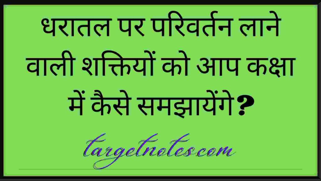 धरातल पर परिवर्तन लाने वाली शक्तियों को आप कक्षा में कैसे समझायेंगे?