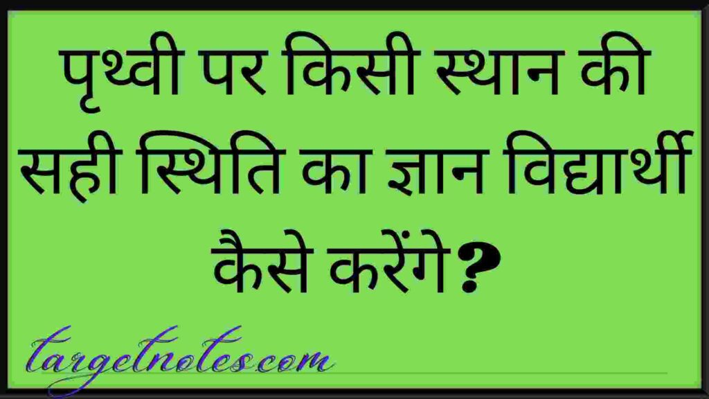 पृथ्वी पर किसी स्थान की सही स्थिति का ज्ञान विद्यार्थी कैसे करेंगे?