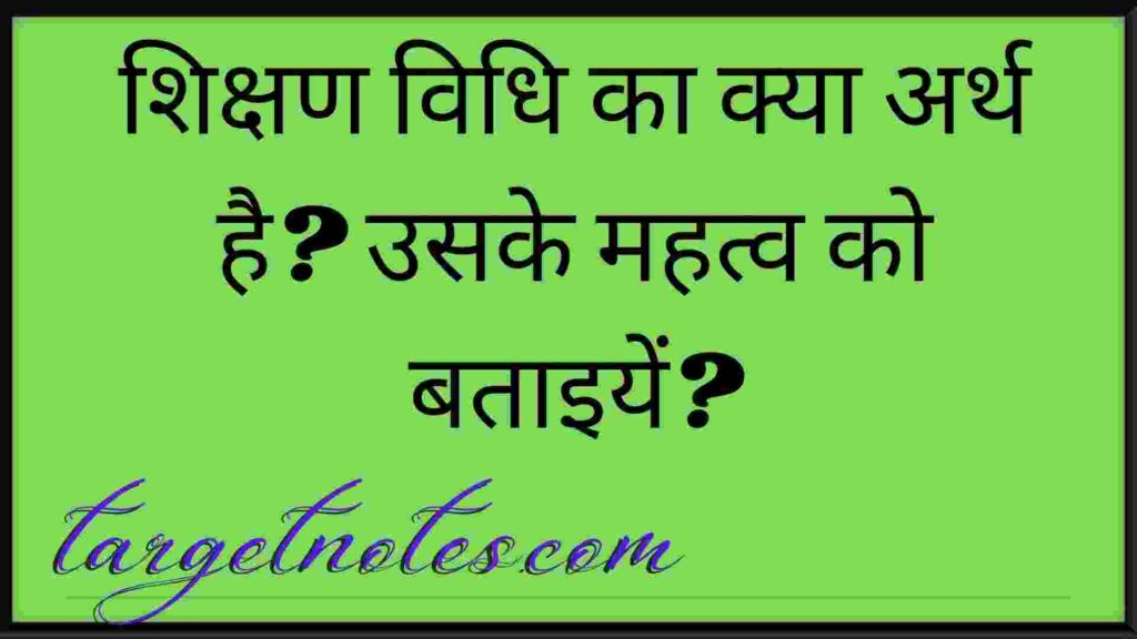 शिक्षण विधि का क्या अर्थ है? उसके महत्व को बताइयें?