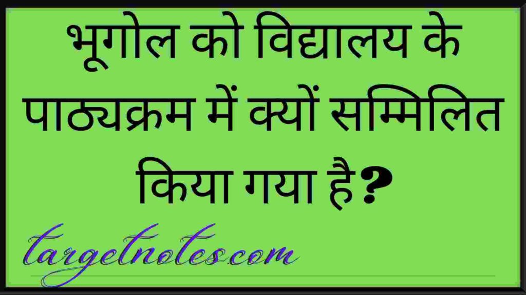 भूगोल को विद्यालय के पाठ्यक्रम में क्यों सम्मिलित किया गया है?