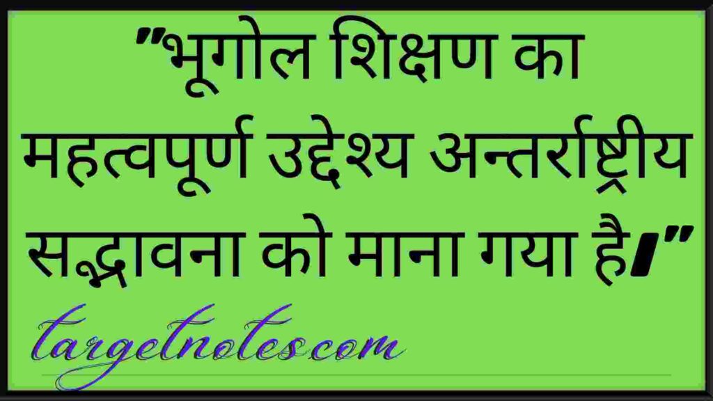 "भूगोल शिक्षण का महत्वपूर्ण उद्देश्य अन्तर्राष्ट्रीय सद्भावना को माना गया है।"