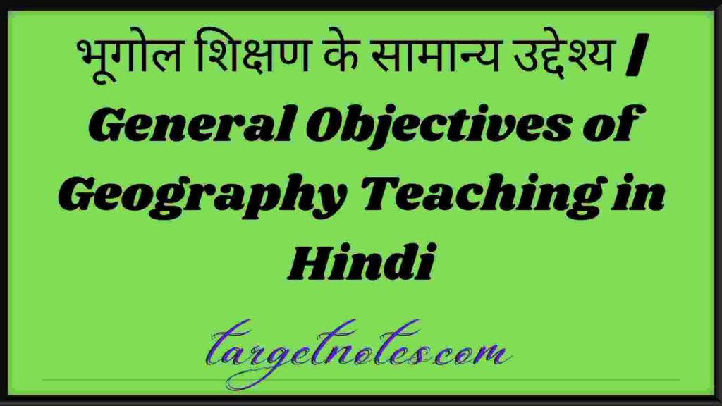 भूगोल शिक्षण के सामान्य उद्देश्य | General Objectives of Geography Teaching in Hindi