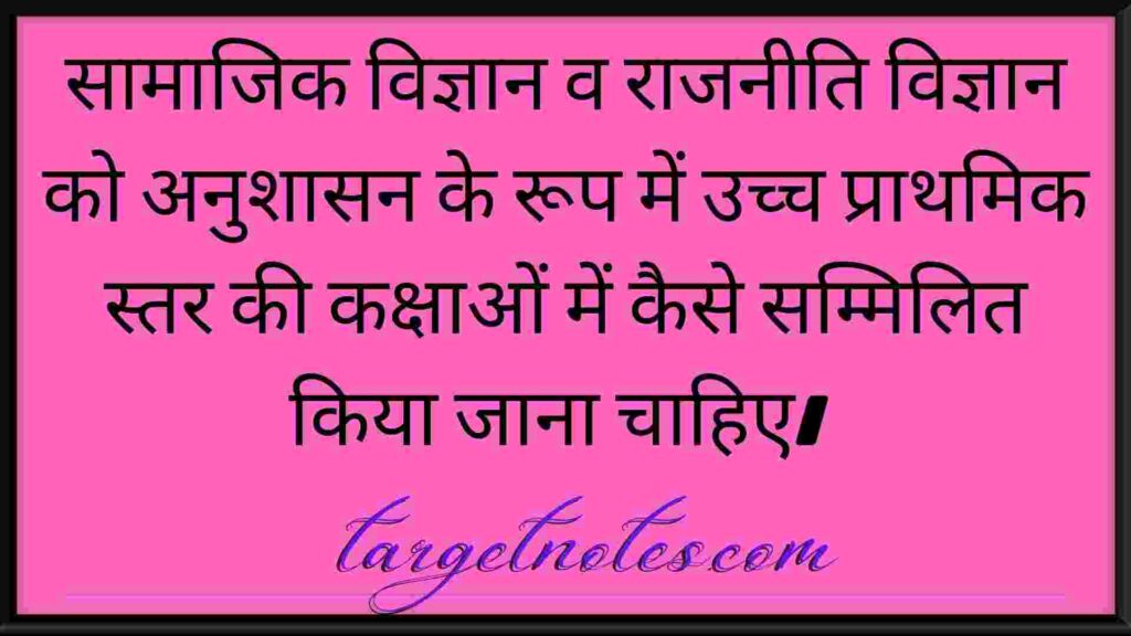 सामाजिक विज्ञान व राजनीति विज्ञान को अनुशासन के रूप में उच्च प्राथमिक स्तर की कक्षाओं में कैसे सम्मिलित किया जाना चाहिए। 