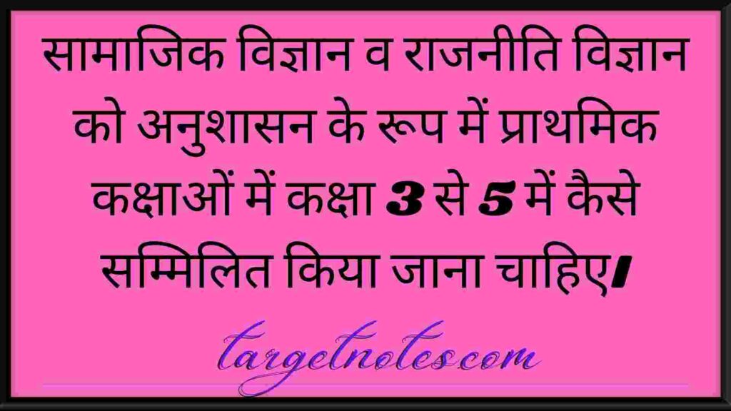 सामाजिक विज्ञान व राजनीति विज्ञान को अनुशासन के रूप में प्राथमिक कक्षाओं में कक्षा 3 से 5 में कैसे सम्मिलित किया जाना चाहिए।