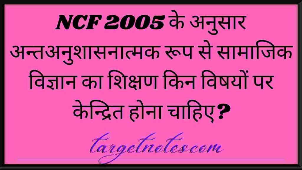 NCF 2005 के अनुसार अन्तअनुशासनात्मक रूप से सामाजिक विज्ञान का शिक्षण किन विषयों पर केन्द्रित होना चाहिए?