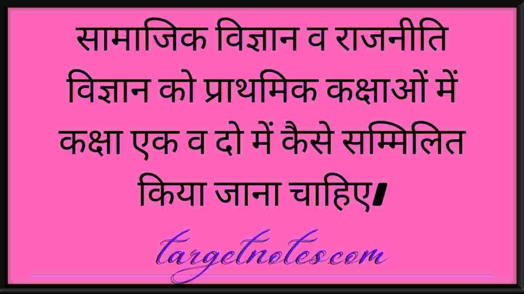 सामाजिक विज्ञान व राजनीति विज्ञान को प्राथमिक कक्षाओं में कक्षा एक व दो में कैसे सम्मिलित किया जाना चाहिए।